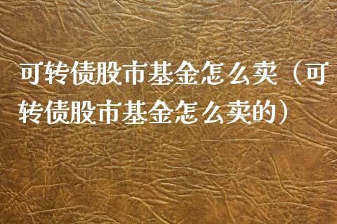 可转债股市基金怎么卖（可转债股市基金怎么卖的）_https://www.kuaijiepai.net_投资理财_第1张