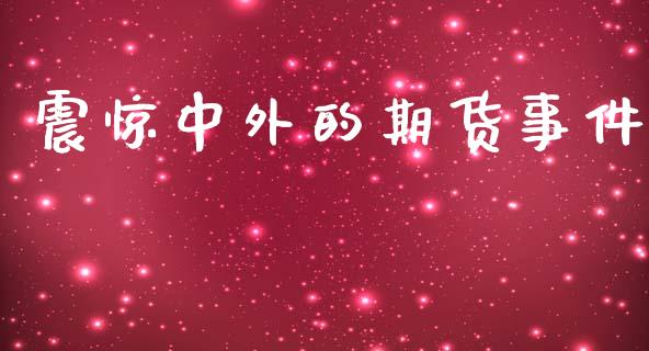 震惊中外的期货事件_https://www.kuaijiepai.net_国际期货_第1张