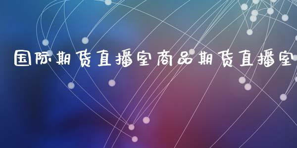 国际期货直播室商品期货直播室_https://www.kuaijiepai.net_期货资讯_第1张