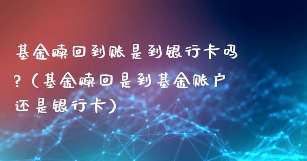 基金赎回到账是到银行卡吗?（基金赎回是到基金账户还是银行卡）_https://www.kuaijiepai.net_投资理财_第1张