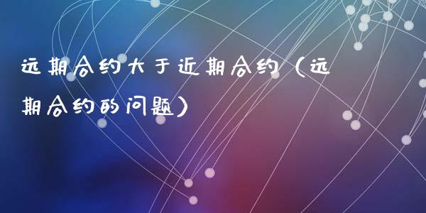 远期合约大于近期合约（远期合约的问题）_https://www.kuaijiepai.net_期货资讯_第1张