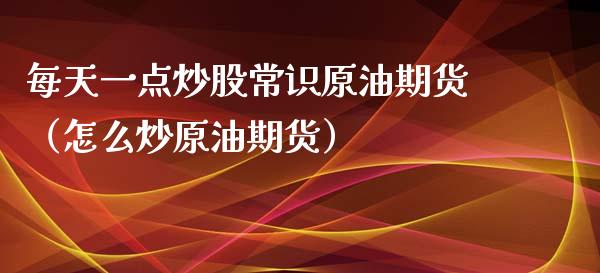 每天一点炒股常识原油期货（怎么炒原油期货）_https://www.kuaijiepai.net_期货资讯_第1张