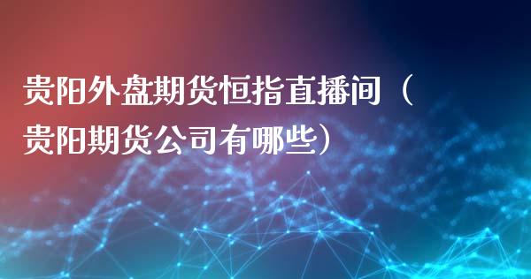 贵阳外盘期货恒指直播间（贵阳期货公司有哪些）_https://www.kuaijiepai.net_期货在线_第1张