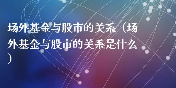 场外基金与股市的关系（场外基金与股市的关系是什么）_https://www.kuaijiepai.net_投资理财_第1张