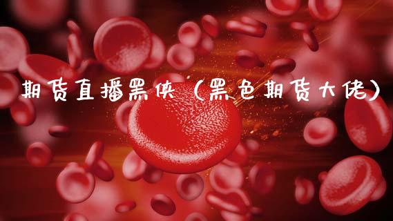 期货直播黑侠（黑色期货大佬）_https://www.kuaijiepai.net_期货在线_第1张