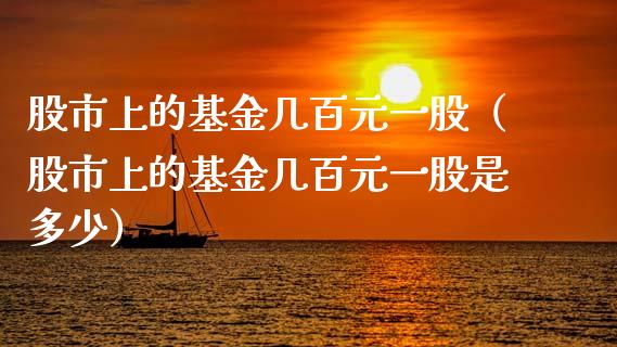 股市上的基金几百元一股（股市上的基金几百元一股是多少）_https://www.kuaijiepai.net_投资理财_第1张