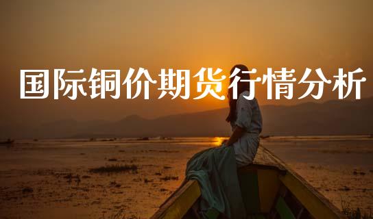国际铜价期货行情分析_https://www.kuaijiepai.net_期货资讯_第1张