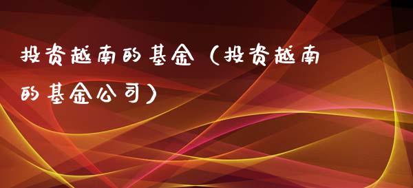 投资越南的基金（投资越南的基金公司）_https://www.kuaijiepai.net_投资理财_第1张