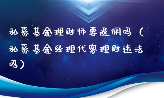 私募基金理财师要退佣吗（私募基金经理代客理财违法吗）_https://www.kuaijiepai.net_期货理财_第1张
