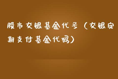 股市交银基金代号（交银定期支付基金代码）_https://www.kuaijiepai.net_期货理财_第1张