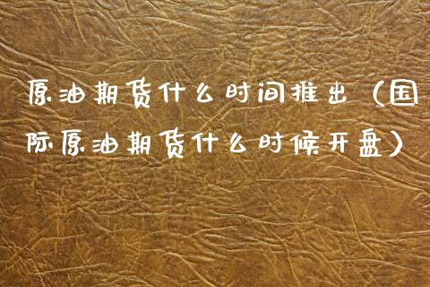 原油期货什么时间推出（国际原油期货什么时候开盘）_https://www.kuaijiepai.net_国际期货_第1张