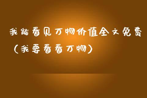 我能看见万物价值全文免费（我要看看万物）_https://www.kuaijiepai.net_国际期货_第1张