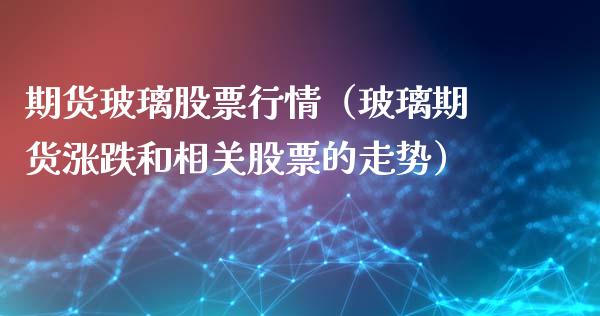 期货玻璃股票行情（玻璃期货涨跌和相关股票的走势）_https://www.kuaijiepai.net_国际股建_第1张