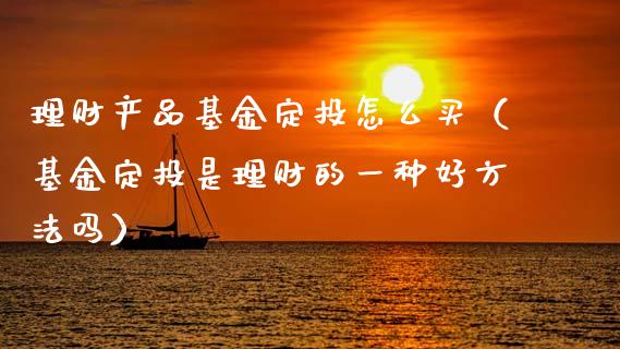 理财产品基金定投怎么买（基金定投是理财的一种好方法吗）_https://www.kuaijiepai.net_投资理财_第1张