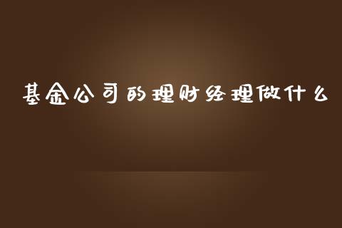基金公司的理财经理做什么_https://www.kuaijiepai.net_期货理财_第1张