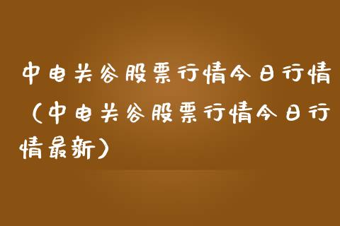 中电关谷股票行情今日行情（中电关谷股票行情今日行情最新）_https://www.kuaijiepai.net_新股新闻_第1张