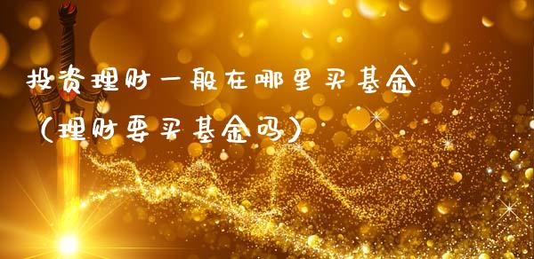 投资理财一般在哪里买基金（理财要买基金吗）_https://www.kuaijiepai.net_期货理财_第1张
