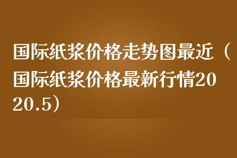国际纸浆价格走势图最近（国际纸浆价格最新行情2020.5）_https://www.kuaijiepai.net_国际期货_第1张