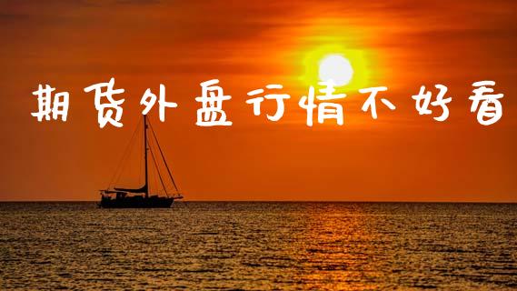 期货外盘行情不好看_https://www.kuaijiepai.net_国际期货_第1张