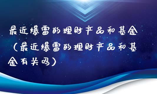 最近爆雷的理财产品和基金（最近爆雷的理财产品和基金有关吗）_https://www.kuaijiepai.net_期货理财_第1张