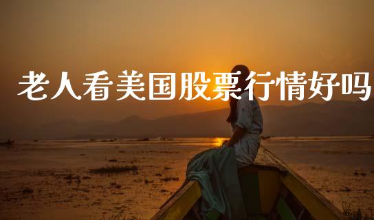 老人看美国股票行情好吗_https://www.kuaijiepai.net_股票理论_第1张