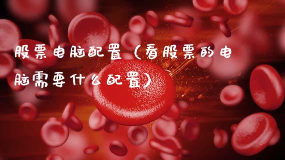 股票电脑配置（看股票的电脑需要什么配置）_https://www.kuaijiepai.net_新股新闻_第1张