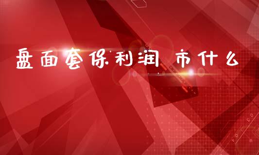 盘面套保利润 市什么_https://www.kuaijiepai.net_股票理论_第1张