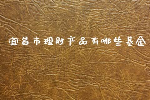 宜昌市理财产品有哪些基金_https://www.kuaijiepai.net_期货理财_第1张