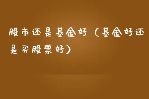 股市还是基金好（基金好还是买股票好）_https://www.kuaijiepai.net_投资理财_第1张