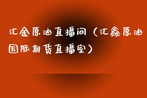 汇金原油直播间（汇鑫原油国际期货直播室）_https://www.kuaijiepai.net_期货在线_第1张