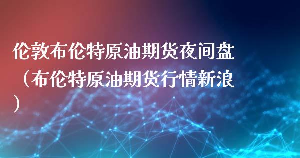 伦敦布伦特原油期货夜间盘（布伦特原油期货行情新浪）_https://www.kuaijiepai.net_期货资讯_第1张