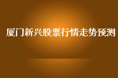 厦门新兴股票行情走势预测_https://www.kuaijiepai.net_国际股建_第1张