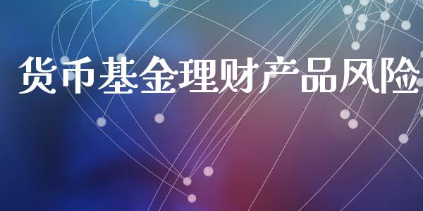 货币基金理财产品风险_https://www.kuaijiepai.net_期货理财_第1张