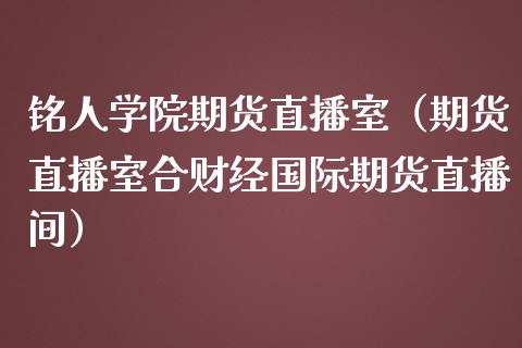 铭人学院期货直播室（期货直播室合财经国际期货直播间）_https://www.kuaijiepai.net_期货在线_第1张