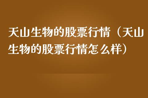 天山生物的股票行情（天山生物的股票行情怎么样）_https://www.kuaijiepai.net_新股新闻_第1张