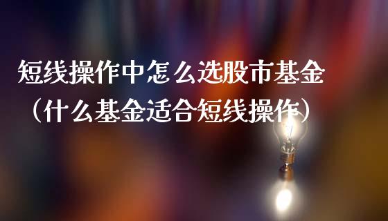 短线操作中怎么选股市基金（什么基金适合短线操作）_https://www.kuaijiepai.net_投资理财_第1张