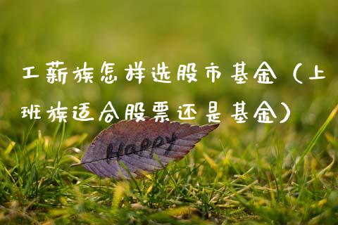 工薪族怎样选股市基金（上班族适合股票还是基金）_https://www.kuaijiepai.net_投资理财_第1张