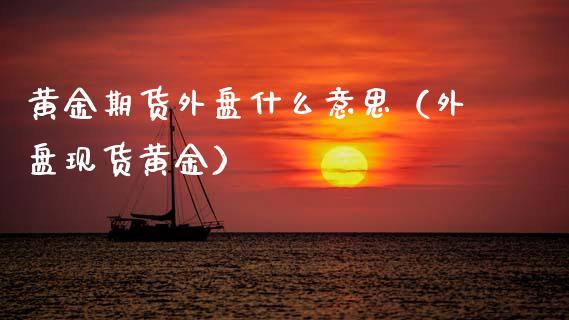 黄金期货外盘什么意思（外盘现货黄金）_https://www.kuaijiepai.net_国际期货_第1张