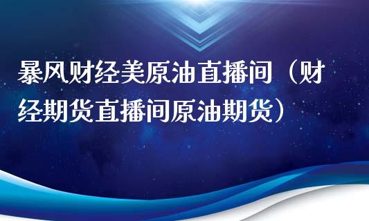 暴风财经美原油直播间（财经期货直播间原油期货）_https://www.kuaijiepai.net_期货在线_第1张