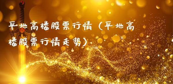 平地高楼股票行情（平地高楼股票行情走势）_https://www.kuaijiepai.net_新股新闻_第1张