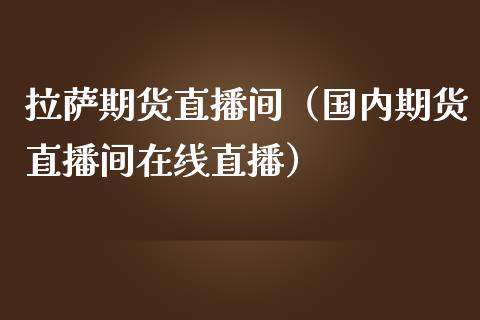 拉萨期货直播间（国内期货直播间在线直播）_https://www.kuaijiepai.net_期货在线_第1张