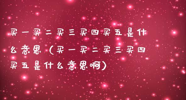 买一买二买三买四买五是什么意思（买一买二买三买四买五是什么意思啊）_https://www.kuaijiepai.net_期货资讯_第1张