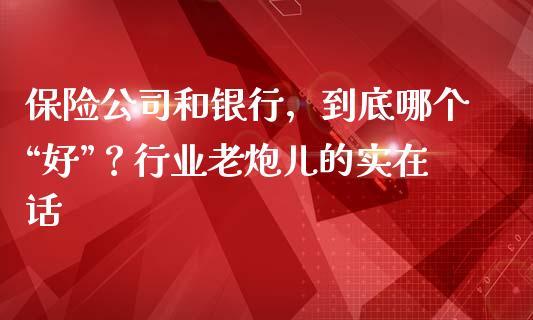 保险公司和银行，到底哪个“好”？行业老炮儿的实在话_https://www.kuaijiepai.net_期货资讯_第1张