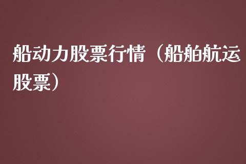 船动力股票行情（船舶航运股票）_https://www.kuaijiepai.net_新股新闻_第1张