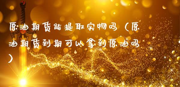 原油期货能提取实物吗（原油期货到期可以拿到原油吗）_https://www.kuaijiepai.net_国际期货_第1张