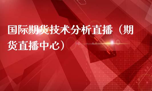 国际期货技术分析直播（期货直播中心）_https://www.kuaijiepai.net_期货在线_第1张