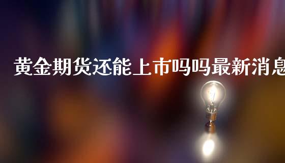 黄金期货还能上市吗吗最新消息_https://www.kuaijiepai.net_国际期货_第1张