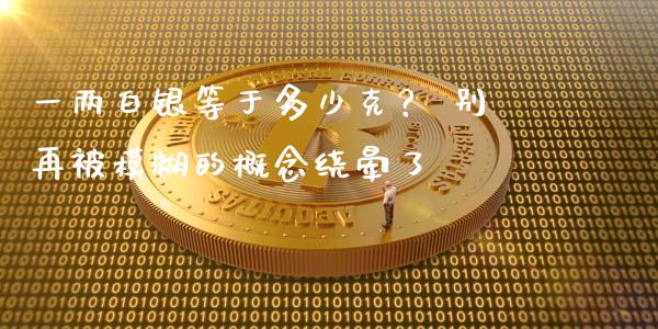 一两白银等于多少克？ 别再被模糊的概念绕晕了_https://www.kuaijiepai.net_期货在线_第1张