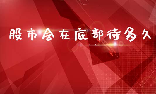 股市会在底部待多久_https://www.kuaijiepai.net_国际股建_第1张