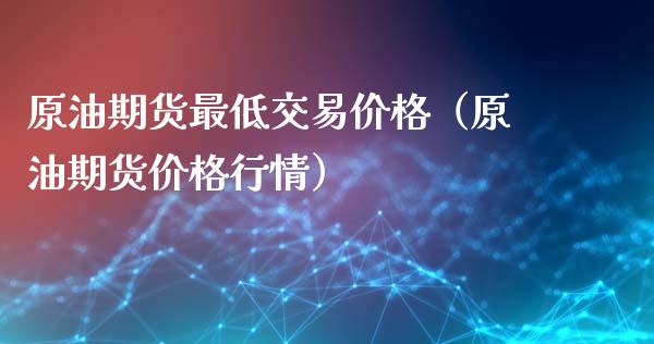 原油期货最低交易价格（原油期货价格行情）_https://www.kuaijiepai.net_期货资讯_第1张